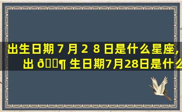 出生日期７月２８日是什么星座,出 🐶 生日期7月28日是什么星 🌼 座的人